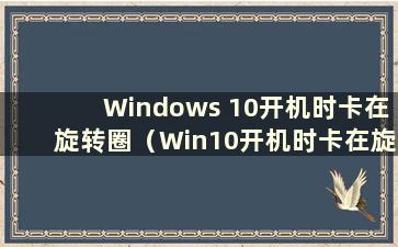 Windows 10开机时卡在旋转圈（Win10开机时卡在旋转圈）